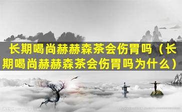 长期喝尚赫赫森茶会伤胃吗（长期喝尚赫赫森茶会伤胃吗为什么）