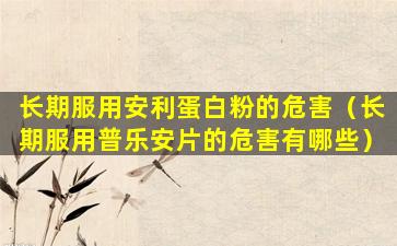 长期服用安利蛋白粉的危害（长期服用普乐安片的危害有哪些）
