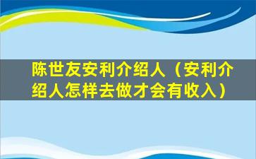 陈世友安利介绍人（安利介绍人怎样去做才会有收入）