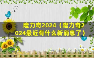隆力奇2024（隆力奇2024最近有什么新消息了）