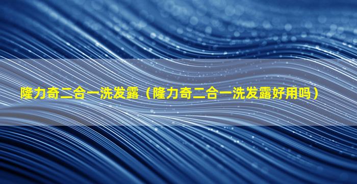 隆力奇二合一洗发露（隆力奇二合一洗发露好用吗）
