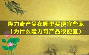 隆力奇产品在哪里买便宜些呢（为什么隆力奇产品很便宜）