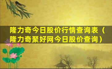 隆力奇今日股价行情查询表（隆力奇聚好网今日股价查询）