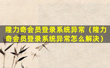 隆力奇会员登录系统异常（隆力奇会员登录系统异常怎么解决）