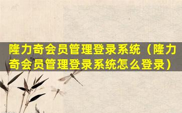隆力奇会员管理登录系统（隆力奇会员管理登录系统怎么登录）
