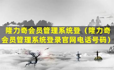 隆力奇会员管理系统登（隆力奇会员管理系统登录官网电话号码）