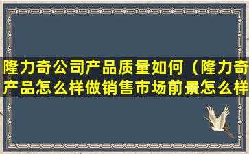 隆力奇公司产品质量如何（隆力奇产品怎么样做销售市场前景怎么样）