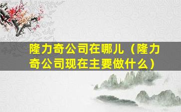 隆力奇公司在哪儿（隆力奇公司现在主要做什么）