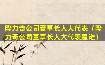 隆力奇公司董事长人大代表（隆力奇公司董事长人大代表是谁）