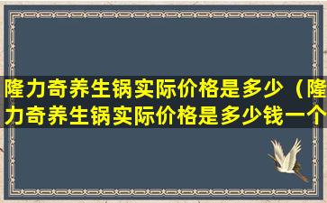 隆力奇养生锅实际价格是多少（隆力奇养生锅实际价格是多少钱一个）