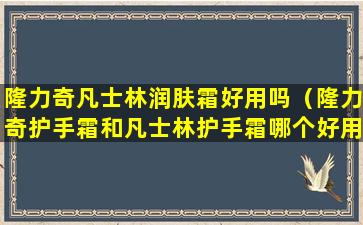 隆力奇凡士林润肤霜好用吗（隆力奇护手霜和凡士林护手霜哪个好用）