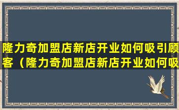 隆力奇加盟店新店开业如何吸引顾客（隆力奇加盟店新店开业如何吸引顾客注意）