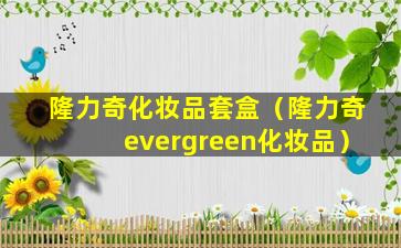 隆力奇化妆品套盒（隆力奇evergreen化妆品）