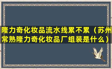 隆力奇化妆品流水线累不累（苏州常熟隆力奇化妆品厂组装是什么）