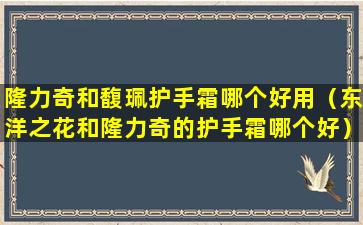 隆力奇和馥珮护手霜哪个好用（东洋之花和隆力奇的护手霜哪个好）