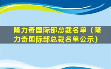 隆力奇国际部总裁名单（隆力奇国际部总裁名单公示）