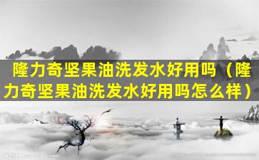 隆力奇坚果油洗发水好用吗（隆力奇坚果油洗发水好用吗怎么样）