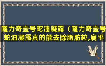 隆力奇壹号蛇油凝露（隆力奇壹号蛇油凝露真的能去除脂肪粒,扁平疣吗）
