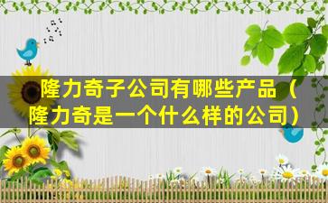 隆力奇子公司有哪些产品（隆力奇是一个什么样的公司）