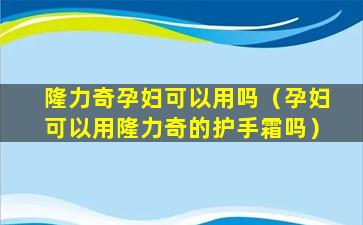 隆力奇孕妇可以用吗（孕妇可以用隆力奇的护手霜吗）