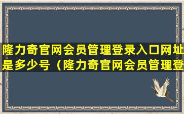 隆力奇官网会员管理登录入口网址是多少号（隆力奇官网会员管理登录入口网址是多少号码）