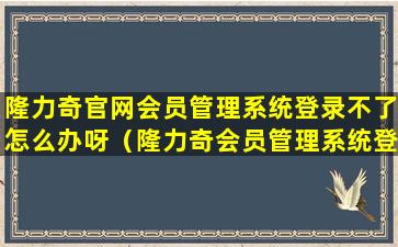隆力奇官网会员管理系统登录不了怎么办呀（隆力奇会员管理系统登录官网理系统登录）