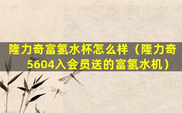 隆力奇富氢水杯怎么样（隆力奇5604入会员送的富氢水机）