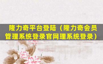 隆力奇平台登陆（隆力奇会员管理系统登录官网理系统登录）