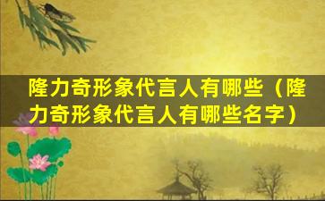 隆力奇形象代言人有哪些（隆力奇形象代言人有哪些名字）