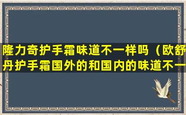 隆力奇护手霜味道不一样吗（欧舒丹护手霜国外的和国内的味道不一样）