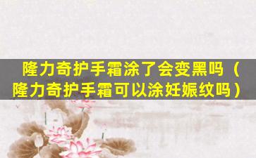 隆力奇护手霜涂了会变黑吗（隆力奇护手霜可以涂妊娠纹吗）
