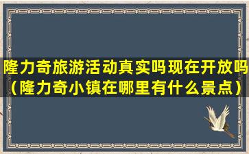 隆力奇旅游活动真实吗现在开放吗（隆力奇小镇在哪里有什么景点）