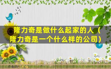 隆力奇是做什么起家的人（隆力奇是一个什么样的公司）
