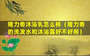 隆力奇沐浴乳怎么样（隆力奇的洗发水和沐浴露好不好用）