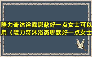 隆力奇沐浴露哪款好一点女士可以用（隆力奇沐浴露哪款好一点女士可以用的）