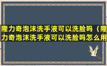 隆力奇泡沫洗手液可以洗脸吗（隆力奇泡沫洗手液可以洗脸吗怎么用）