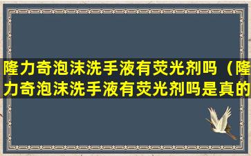 隆力奇泡沫洗手液有荧光剂吗（隆力奇泡沫洗手液有荧光剂吗是真的吗）