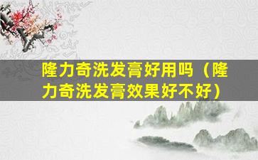 隆力奇洗发膏好用吗（隆力奇洗发膏效果好不好）