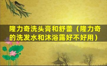 隆力奇洗头膏和舒蕾（隆力奇的洗发水和沐浴露好不好用）