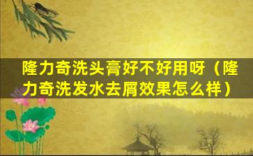 隆力奇洗头膏好不好用呀（隆力奇洗发水去屑效果怎么样）