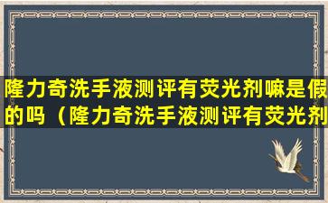 隆力奇洗手液测评有荧光剂嘛是假的吗（隆力奇洗手液测评有荧光剂嘛是假的吗知乎）