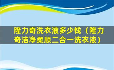 隆力奇洗衣液多少钱（隆力奇洁净柔顺二合一洗衣液）