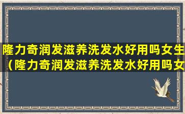 隆力奇润发滋养洗发水好用吗女生（隆力奇润发滋养洗发水好用吗女生可以用吗）