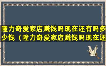 隆力奇爱家店赚钱吗现在还有吗多少钱（隆力奇爱家店赚钱吗现在还有吗多少钱一个月）