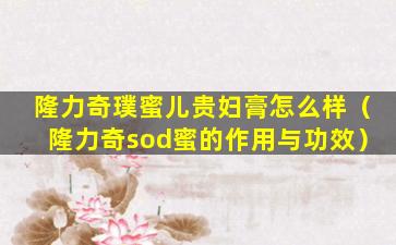 隆力奇璞蜜儿贵妇膏怎么样（隆力奇sod蜜的作用与功效）