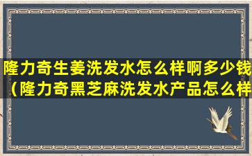 隆力奇生姜洗发水怎么样啊多少钱（隆力奇黑芝麻洗发水产品怎么样）