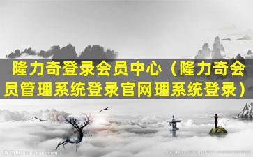隆力奇登录会员中心（隆力奇会员管理系统登录官网理系统登录）