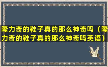 隆力奇的鞋子真的那么神奇吗（隆力奇的鞋子真的那么神奇吗英语）