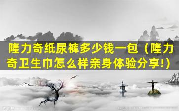 隆力奇纸尿裤多少钱一包（隆力奇卫生巾怎么样亲身体验分享!）