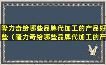 隆力奇给哪些品牌代加工的产品好些（隆力奇给哪些品牌代加工的产品好些呢）